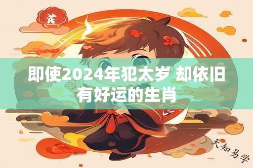 即使2024年犯太岁 却依旧有好运的生肖