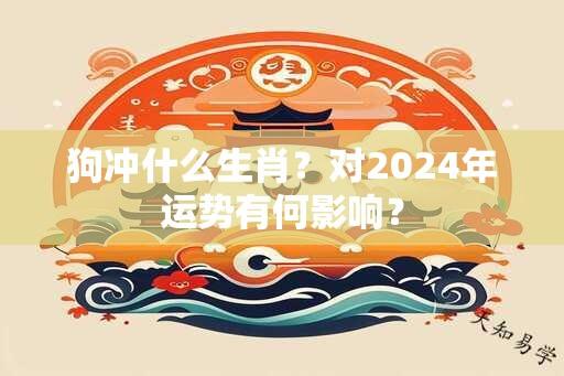 狗冲什么生肖？对2024年运势有何影响？