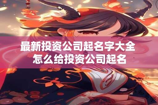 最新投资公司起名字大全 怎么给投资公司起名