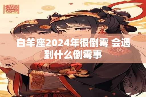 白羊座2024年很倒霉 会遇到什么倒霉事