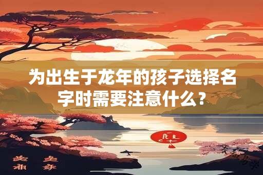 为出生于龙年的孩子选择名字时需要注意什么？