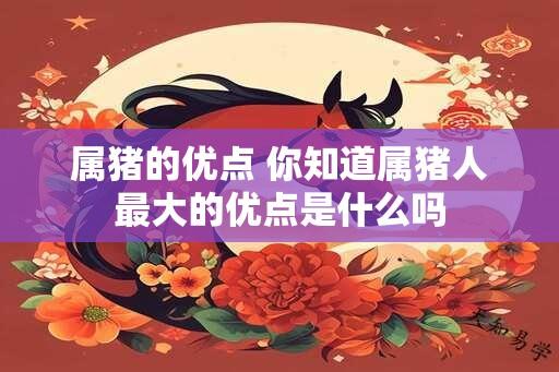 属猪的优点 你知道属猪人最大的优点是什么吗