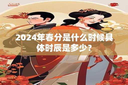 2024年春分是什么时候具体时辰是多少？