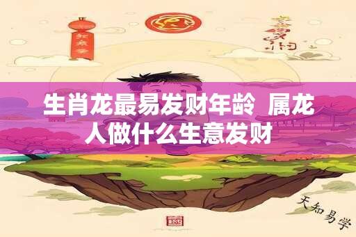 生肖龙最易发财年龄  属龙人做什么生意发财