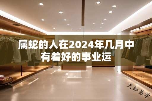 属蛇的人在2024年几月中有着好的事业运