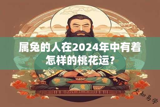 属兔的人在2024年中有着怎样的桃花运？