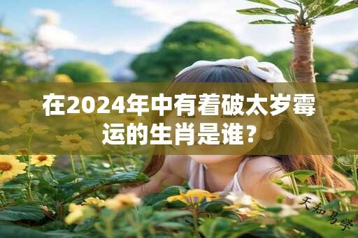 在2024年中有着破太岁霉运的生肖是谁？