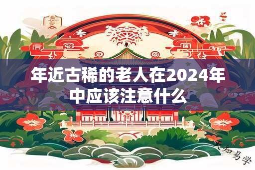 年近古稀的老人在2024年中应该注意什么