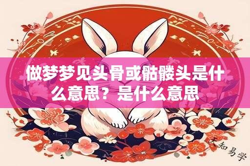 做梦梦见头骨或骷髅头是什么意思？是什么意思