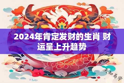 2024年肯定发财的生肖 财运呈上升趋势