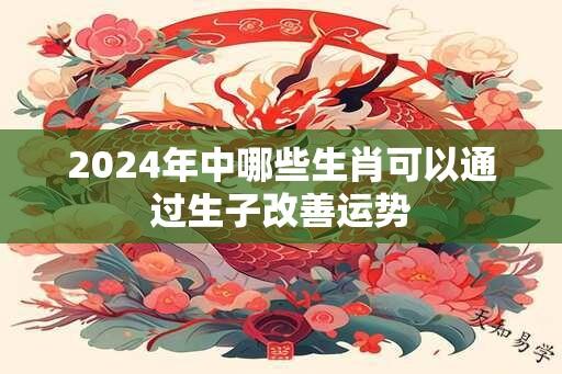 2024年中哪些生肖可以通过生子改善运势