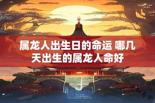 属龙人出生日的命运 哪几天出生的属龙人命好