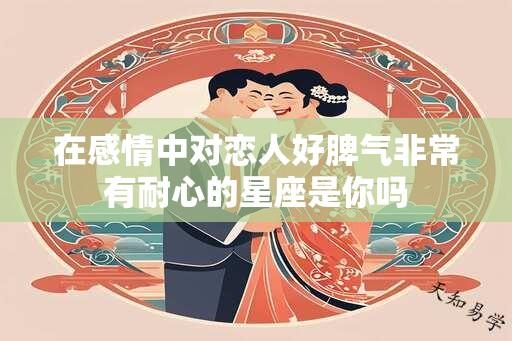 在感情中对恋人好脾气非常有耐心的星座是你吗