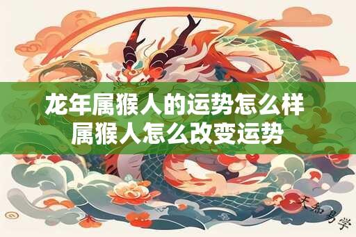 龙年属猴人的运势怎么样 属猴人怎么改变运势