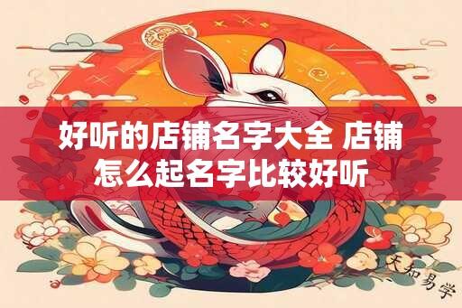 好听的店铺名字大全 店铺怎么起名字比较好听