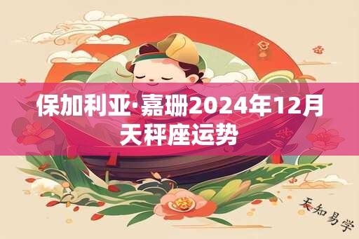 保加利亚·嘉珊2024年12月天秤座运势