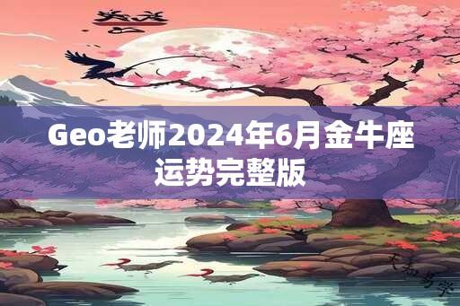 Geo老师2024年6月金牛座运势完整版