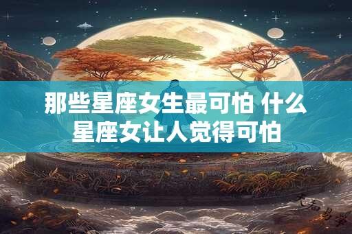 那些星座女生最可怕 什么星座女让人觉得可怕