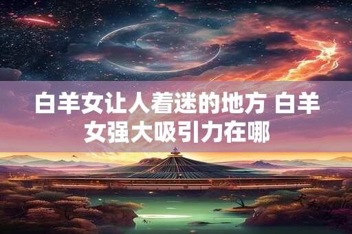 白羊女让人着迷的地方 白羊女强大吸引力在哪