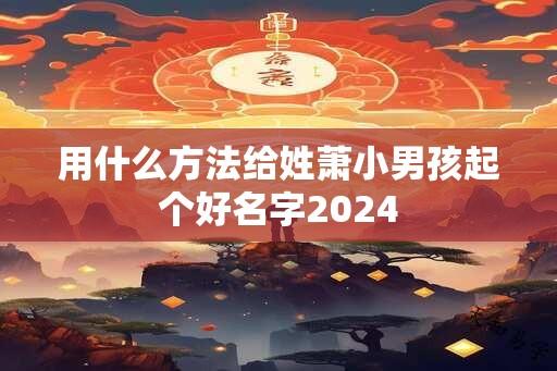 用什么方法给姓萧小男孩起个好名字2024