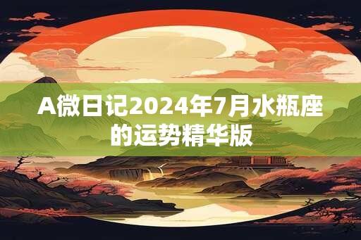 A微日记2024年7月水瓶座的运势精华版