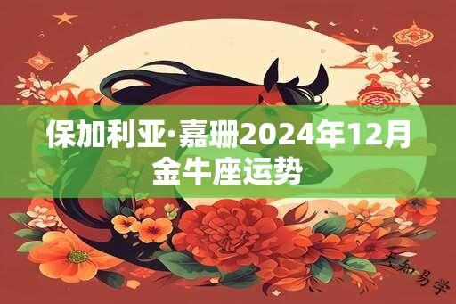 保加利亚·嘉珊2024年12月金牛座运势