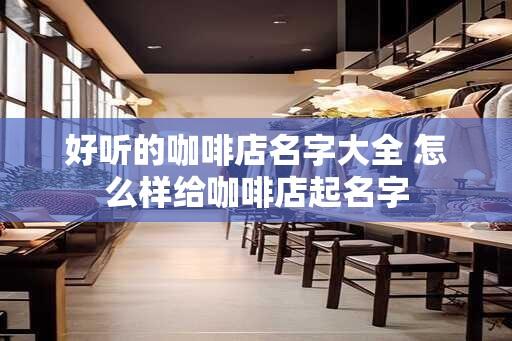 好听的咖啡店名字大全 怎么样给咖啡店起名字