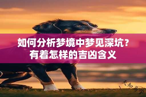 如何分析梦境中梦见深坑？有着怎样的吉凶含义