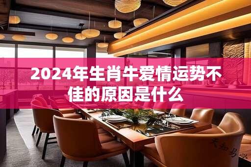 2024年生肖牛爱情运势不佳的原因是什么