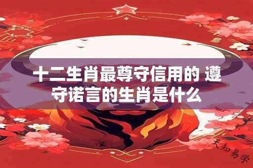 十二生肖最尊守信用的 遵守诺言的生肖是什么