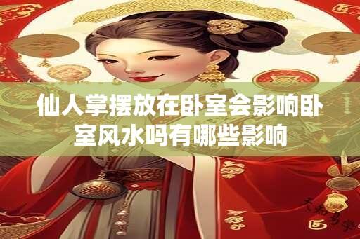 仙人掌摆放在卧室会影响卧室风水吗有哪些影响