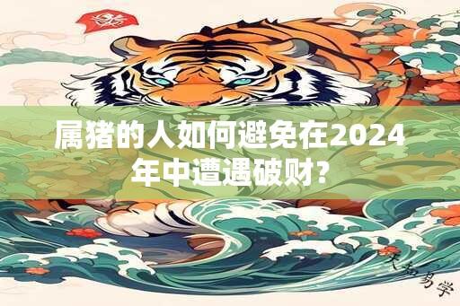 属猪的人如何避免在2024年中遭遇破财？