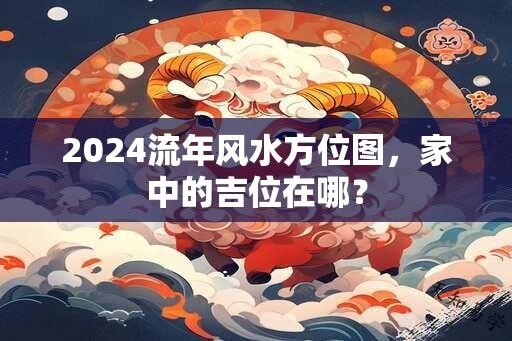 2024流年风水方位图，家中的吉位在哪？