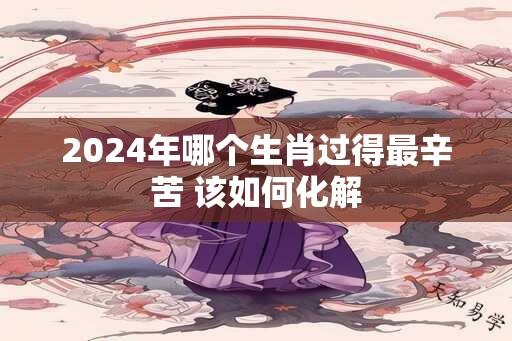 2024年哪个生肖过得最辛苦 该如何化解