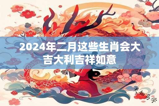 2024年二月这些生肖会大吉大利吉祥如意