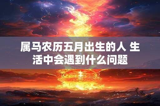 属马农历五月出生的人 生活中会遇到什么问题