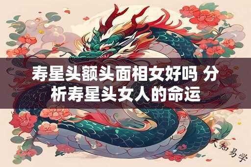 寿星头额头面相女好吗 分析寿星头女人的命运