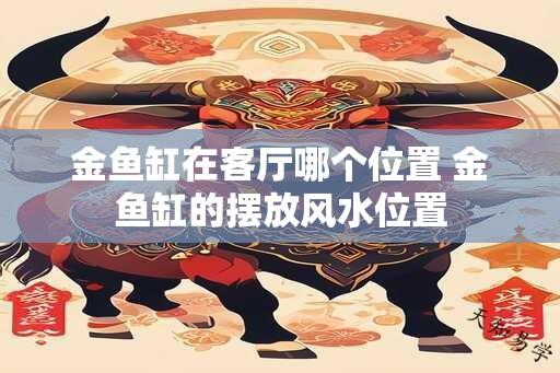 金鱼缸在客厅哪个位置 金鱼缸的摆放风水位置