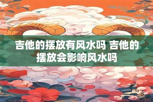 吉他的摆放有风水吗 吉他的摆放会影响风水吗