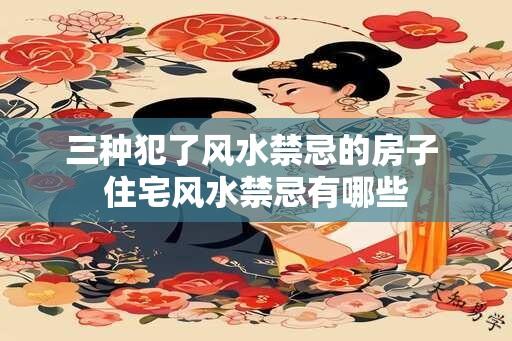 三种犯了风水禁忌的房子 住宅风水禁忌有哪些