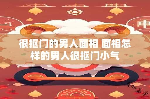 很抠门的男人面相 面相怎样的男人很抠门小气