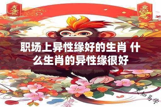 职场上异性缘好的生肖 什么生肖的异性缘很好