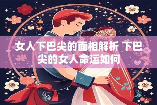 女人下巴尖的面相解析 下巴尖的女人命运如何