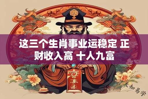 这三个生肖事业运稳定 正财收入高 十人九富