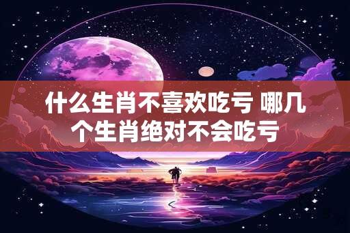 什么生肖不喜欢吃亏 哪几个生肖绝对不会吃亏