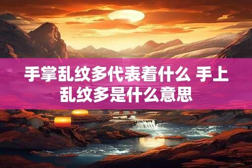 手掌乱纹多代表着什么 手上乱纹多是什么意思