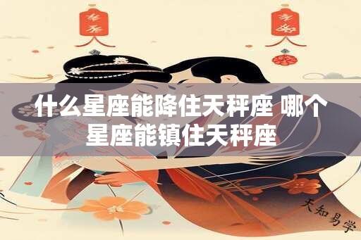 什么星座能降住天秤座 哪个星座能镇住天秤座