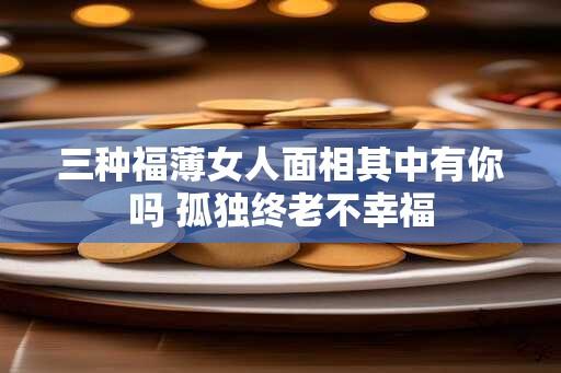 三种福薄女人面相其中有你吗 孤独终老不幸福