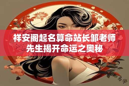 祥安阁起名算命站长邹老师先生揭开命运之奥秘