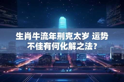 生肖牛流年刑克太岁 运势不佳有何化解之法？